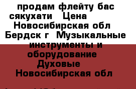 продам флейту бас-сякухати › Цена ­ 6 000 - Новосибирская обл., Бердск г. Музыкальные инструменты и оборудование » Духовые   . Новосибирская обл.